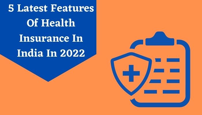 5 Latest Features Of Health Insurance In India In 2022