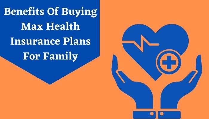 Benefits Of Buying Max Health Insurance Plans For Family