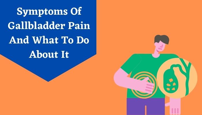 Symptoms Of Gallbladder Pain And What To Do About It